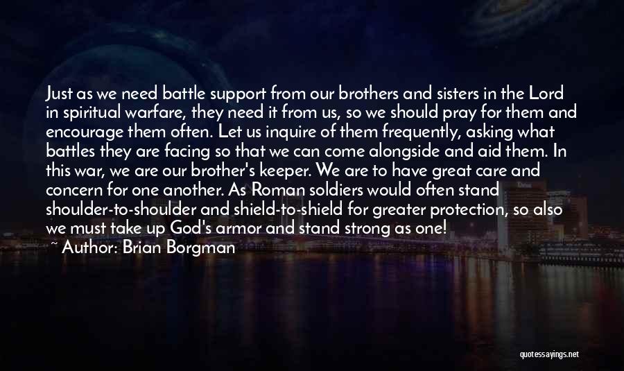 Brian Borgman Quotes: Just As We Need Battle Support From Our Brothers And Sisters In The Lord In Spiritual Warfare, They Need It