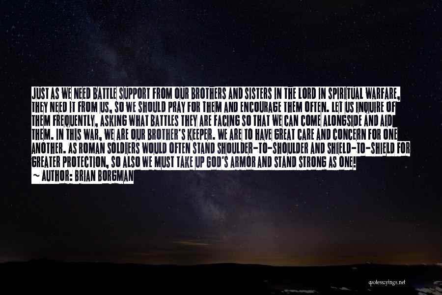 Brian Borgman Quotes: Just As We Need Battle Support From Our Brothers And Sisters In The Lord In Spiritual Warfare, They Need It