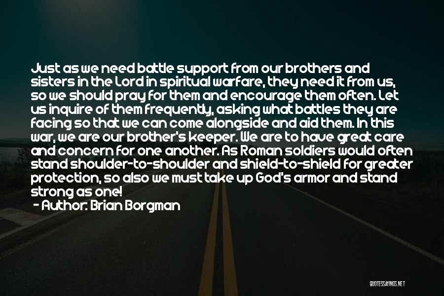 Brian Borgman Quotes: Just As We Need Battle Support From Our Brothers And Sisters In The Lord In Spiritual Warfare, They Need It