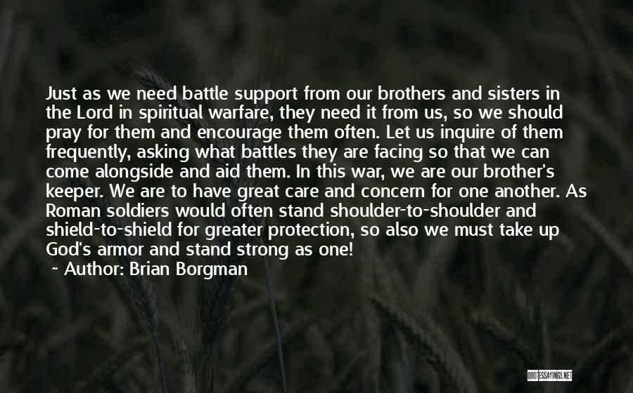 Brian Borgman Quotes: Just As We Need Battle Support From Our Brothers And Sisters In The Lord In Spiritual Warfare, They Need It