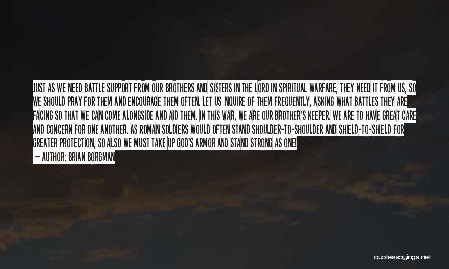 Brian Borgman Quotes: Just As We Need Battle Support From Our Brothers And Sisters In The Lord In Spiritual Warfare, They Need It