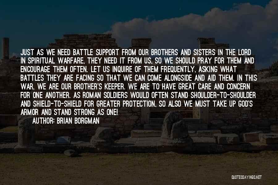 Brian Borgman Quotes: Just As We Need Battle Support From Our Brothers And Sisters In The Lord In Spiritual Warfare, They Need It