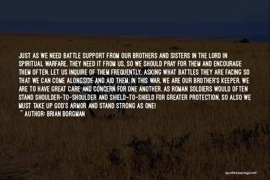 Brian Borgman Quotes: Just As We Need Battle Support From Our Brothers And Sisters In The Lord In Spiritual Warfare, They Need It