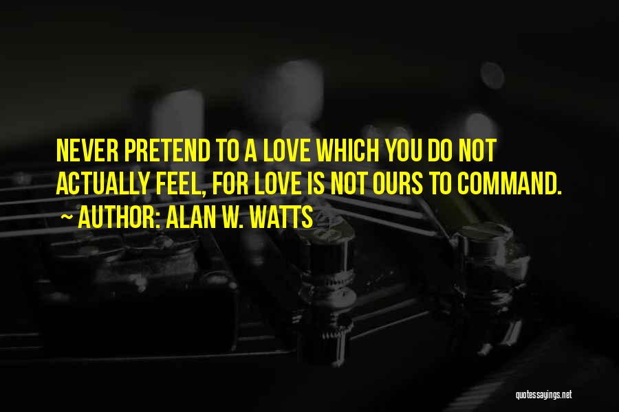 Alan W. Watts Quotes: Never Pretend To A Love Which You Do Not Actually Feel, For Love Is Not Ours To Command.