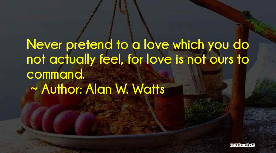 Alan W. Watts Quotes: Never Pretend To A Love Which You Do Not Actually Feel, For Love Is Not Ours To Command.
