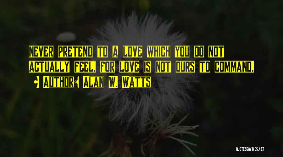 Alan W. Watts Quotes: Never Pretend To A Love Which You Do Not Actually Feel, For Love Is Not Ours To Command.