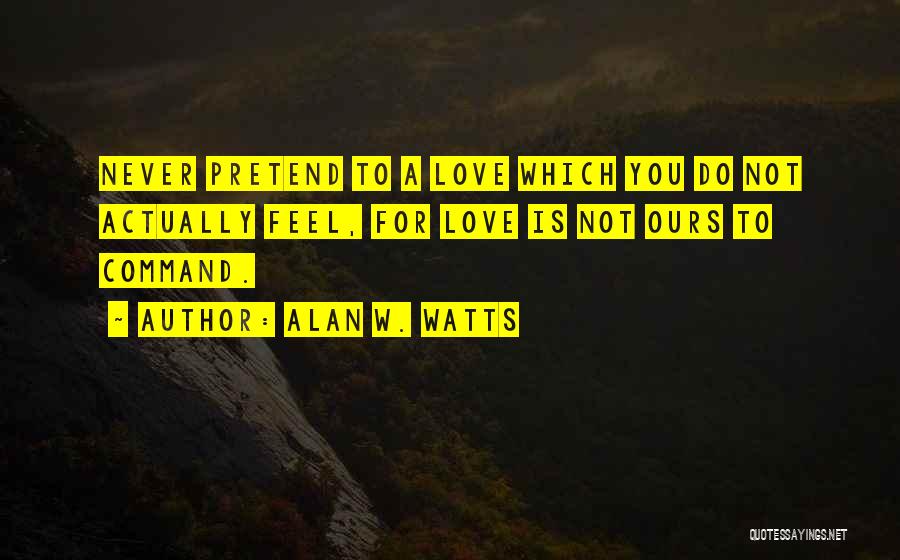 Alan W. Watts Quotes: Never Pretend To A Love Which You Do Not Actually Feel, For Love Is Not Ours To Command.