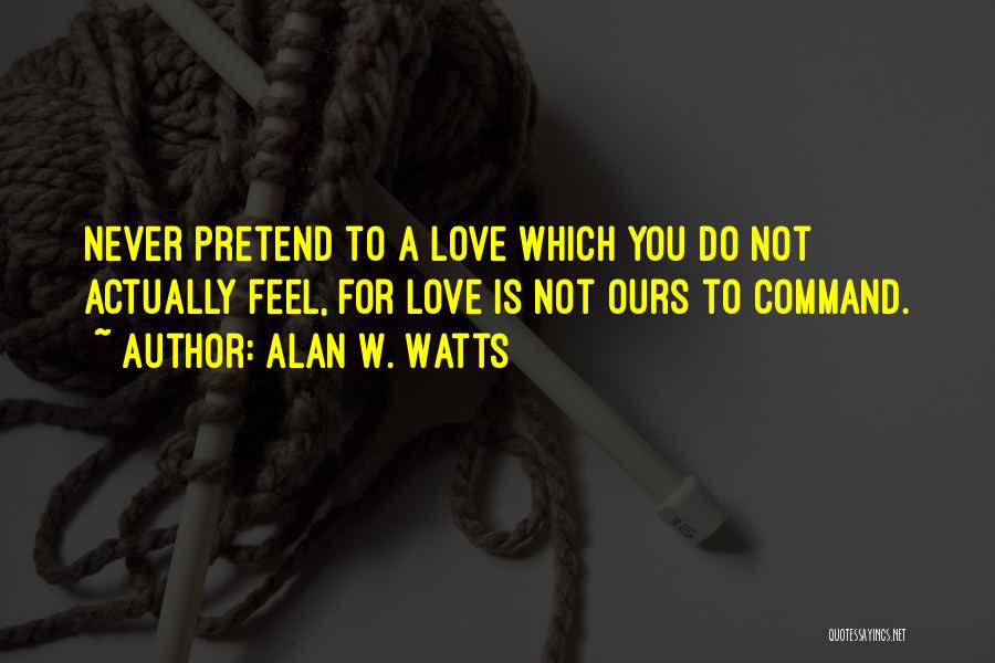Alan W. Watts Quotes: Never Pretend To A Love Which You Do Not Actually Feel, For Love Is Not Ours To Command.