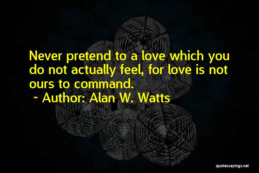 Alan W. Watts Quotes: Never Pretend To A Love Which You Do Not Actually Feel, For Love Is Not Ours To Command.