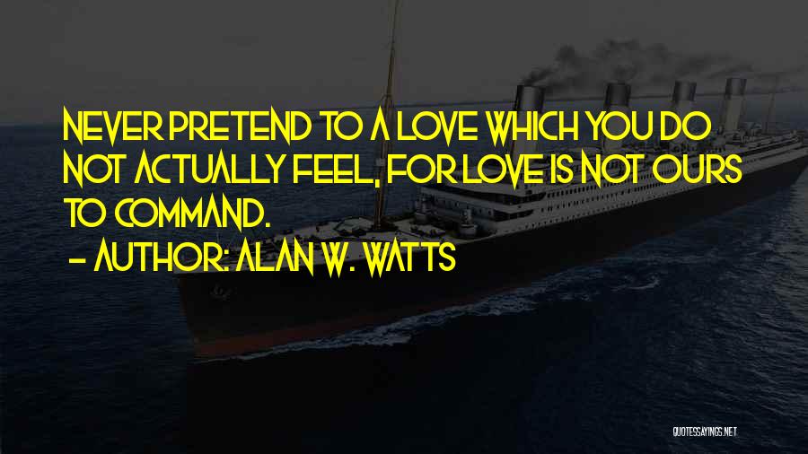 Alan W. Watts Quotes: Never Pretend To A Love Which You Do Not Actually Feel, For Love Is Not Ours To Command.
