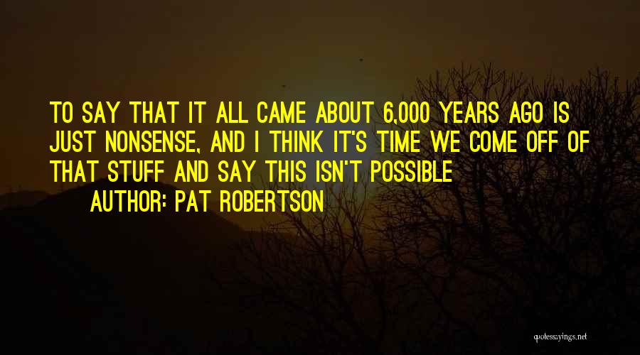 Pat Robertson Quotes: To Say That It All Came About 6,000 Years Ago Is Just Nonsense, And I Think It's Time We Come