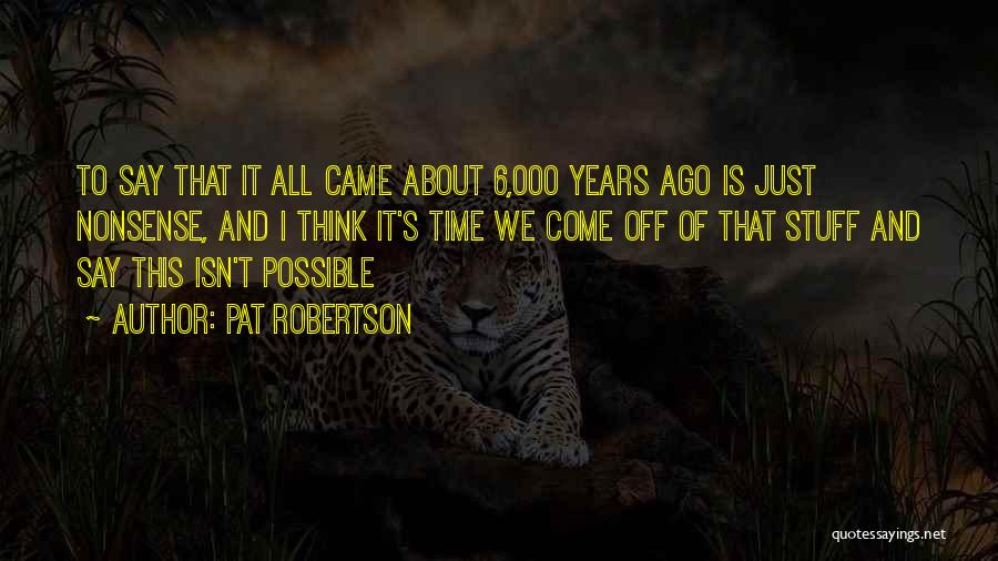 Pat Robertson Quotes: To Say That It All Came About 6,000 Years Ago Is Just Nonsense, And I Think It's Time We Come