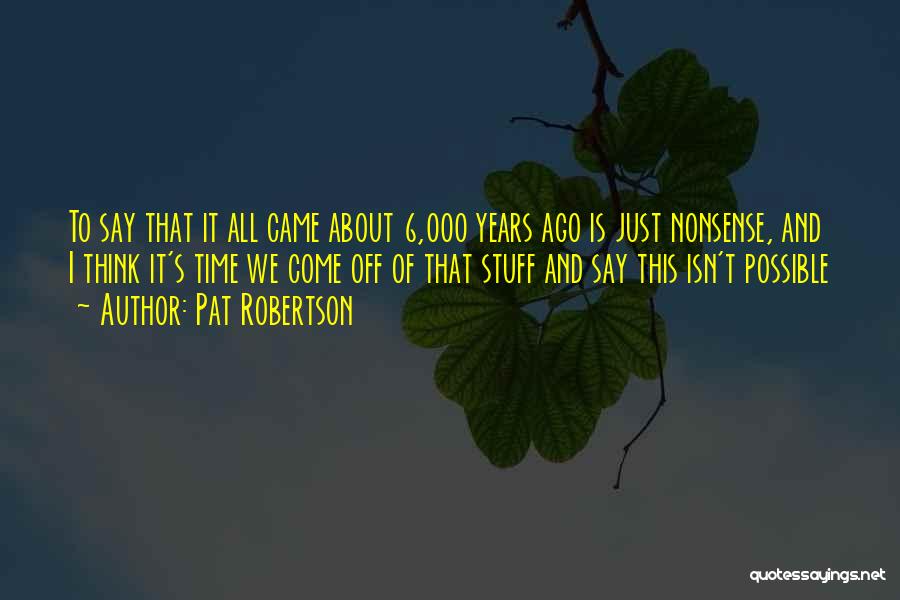 Pat Robertson Quotes: To Say That It All Came About 6,000 Years Ago Is Just Nonsense, And I Think It's Time We Come