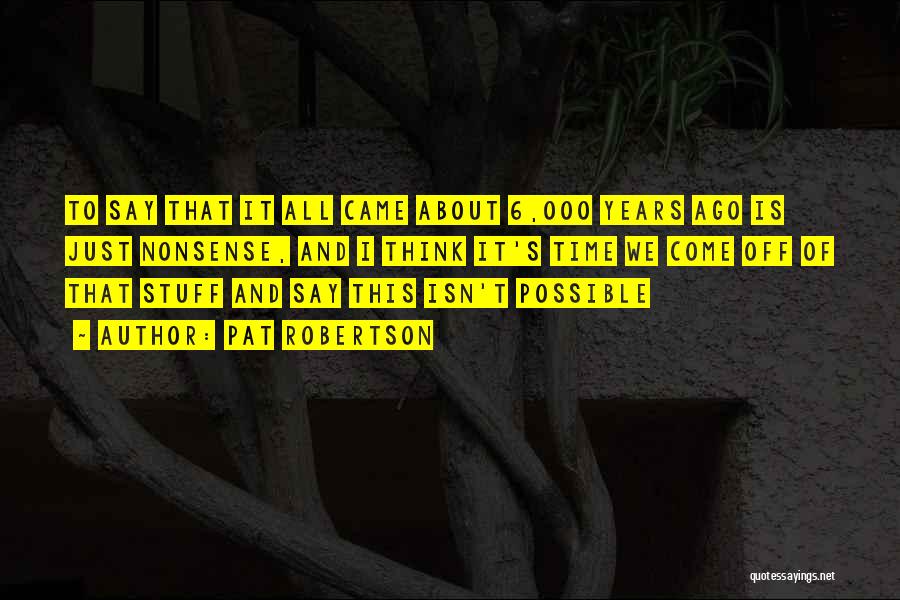 Pat Robertson Quotes: To Say That It All Came About 6,000 Years Ago Is Just Nonsense, And I Think It's Time We Come