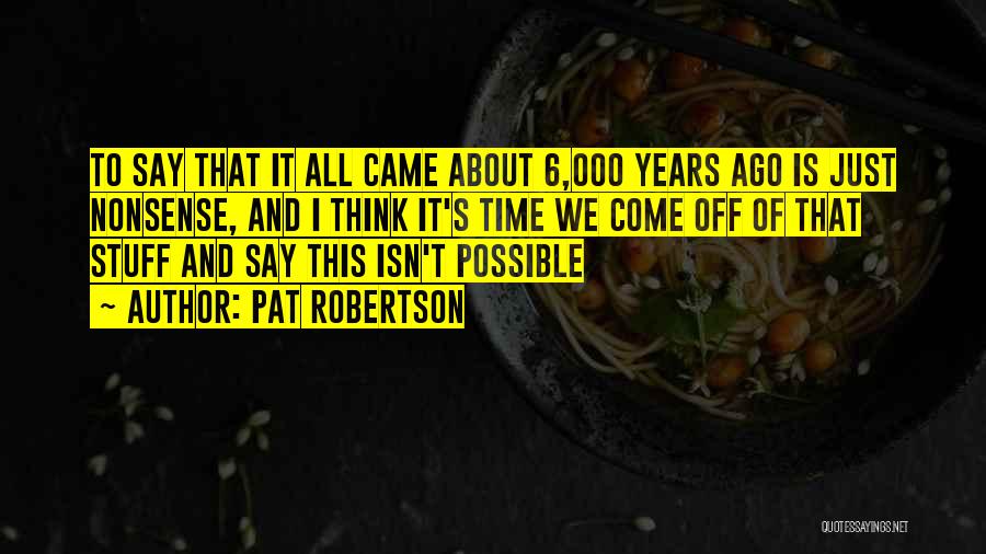 Pat Robertson Quotes: To Say That It All Came About 6,000 Years Ago Is Just Nonsense, And I Think It's Time We Come