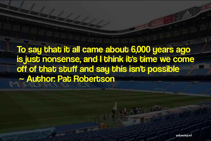 Pat Robertson Quotes: To Say That It All Came About 6,000 Years Ago Is Just Nonsense, And I Think It's Time We Come