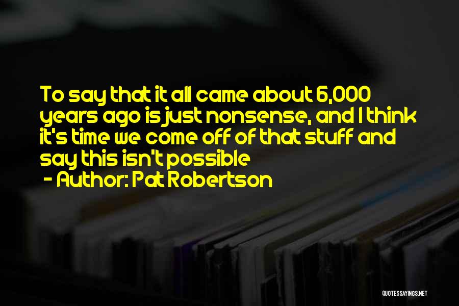 Pat Robertson Quotes: To Say That It All Came About 6,000 Years Ago Is Just Nonsense, And I Think It's Time We Come