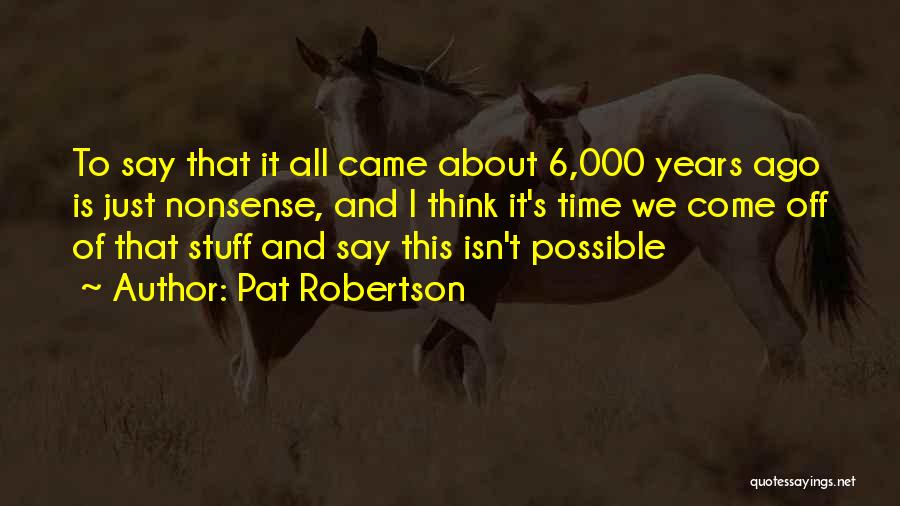 Pat Robertson Quotes: To Say That It All Came About 6,000 Years Ago Is Just Nonsense, And I Think It's Time We Come