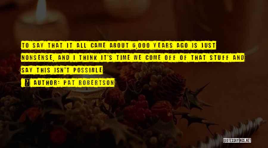Pat Robertson Quotes: To Say That It All Came About 6,000 Years Ago Is Just Nonsense, And I Think It's Time We Come