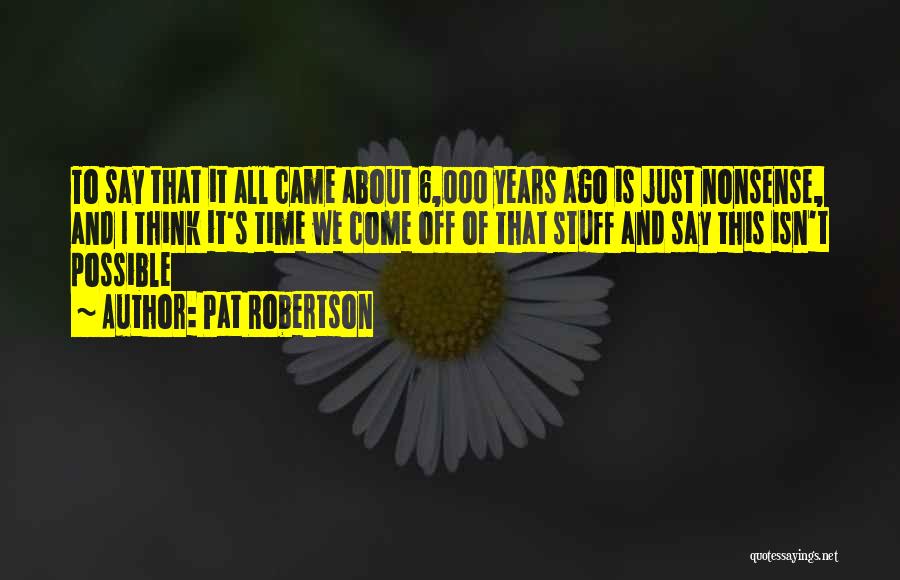 Pat Robertson Quotes: To Say That It All Came About 6,000 Years Ago Is Just Nonsense, And I Think It's Time We Come