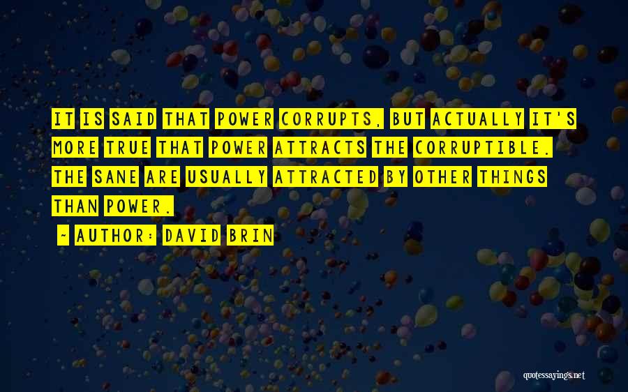 David Brin Quotes: It Is Said That Power Corrupts, But Actually It's More True That Power Attracts The Corruptible. The Sane Are Usually