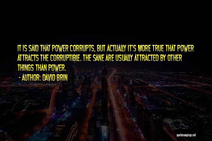 David Brin Quotes: It Is Said That Power Corrupts, But Actually It's More True That Power Attracts The Corruptible. The Sane Are Usually