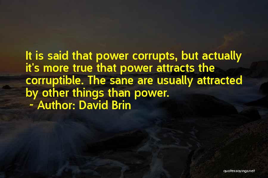 David Brin Quotes: It Is Said That Power Corrupts, But Actually It's More True That Power Attracts The Corruptible. The Sane Are Usually