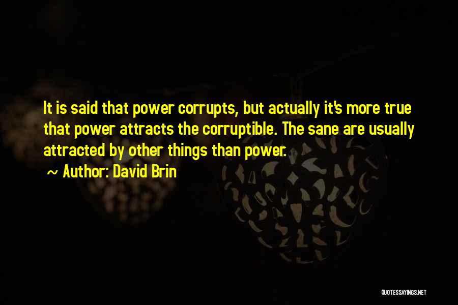 David Brin Quotes: It Is Said That Power Corrupts, But Actually It's More True That Power Attracts The Corruptible. The Sane Are Usually