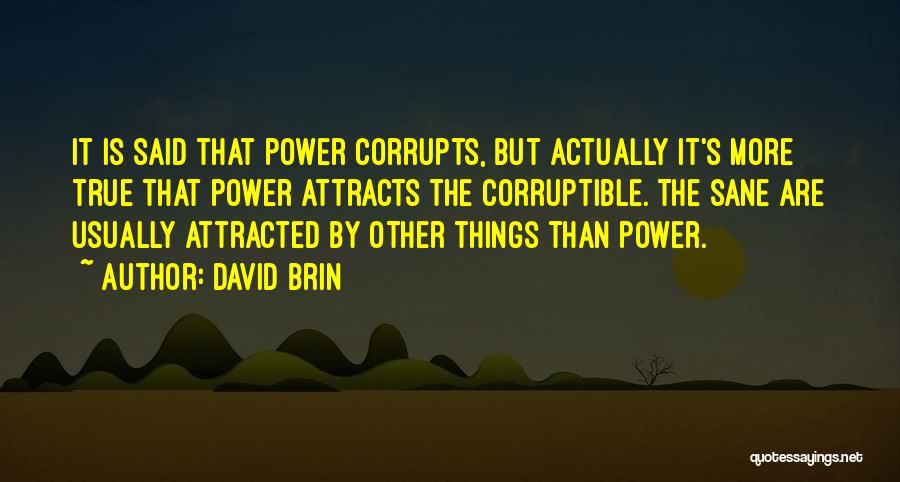 David Brin Quotes: It Is Said That Power Corrupts, But Actually It's More True That Power Attracts The Corruptible. The Sane Are Usually