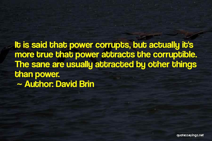 David Brin Quotes: It Is Said That Power Corrupts, But Actually It's More True That Power Attracts The Corruptible. The Sane Are Usually