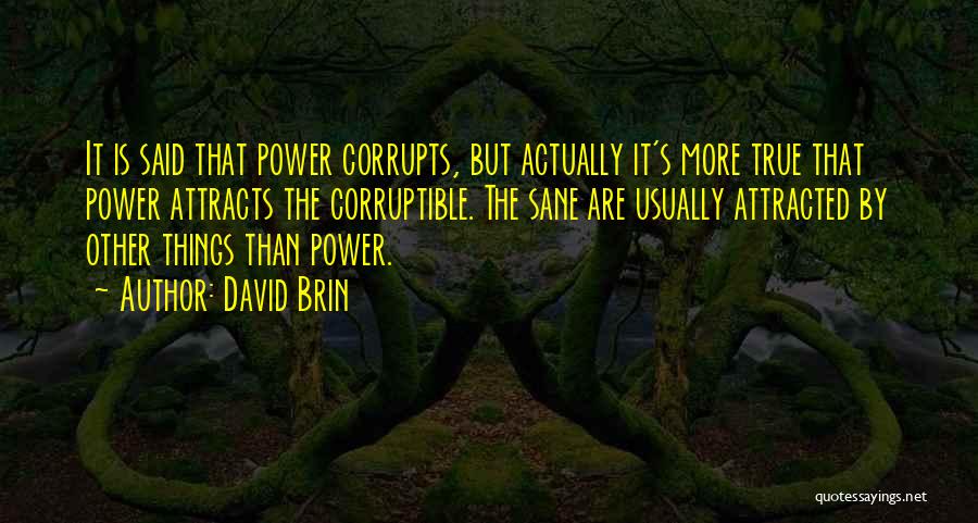 David Brin Quotes: It Is Said That Power Corrupts, But Actually It's More True That Power Attracts The Corruptible. The Sane Are Usually