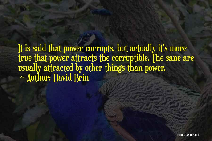 David Brin Quotes: It Is Said That Power Corrupts, But Actually It's More True That Power Attracts The Corruptible. The Sane Are Usually