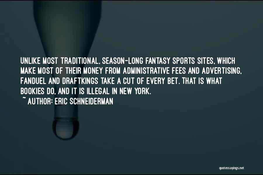 Eric Schneiderman Quotes: Unlike Most Traditional, Season-long Fantasy Sports Sites, Which Make Most Of Their Money From Administrative Fees And Advertising, Fanduel And