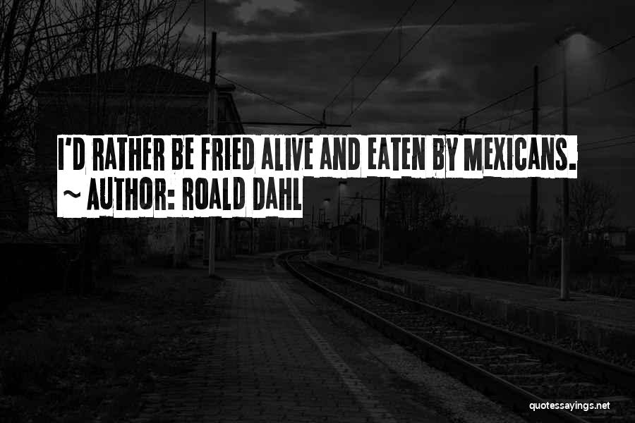 Roald Dahl Quotes: I'd Rather Be Fried Alive And Eaten By Mexicans.