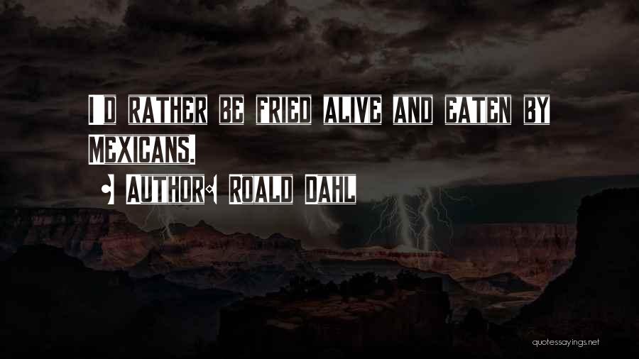 Roald Dahl Quotes: I'd Rather Be Fried Alive And Eaten By Mexicans.