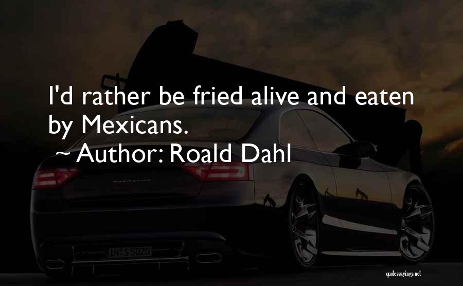 Roald Dahl Quotes: I'd Rather Be Fried Alive And Eaten By Mexicans.