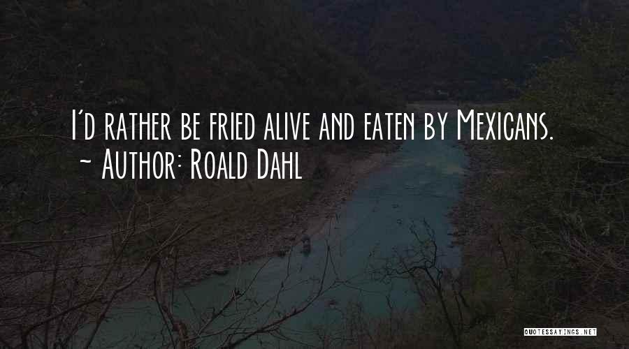 Roald Dahl Quotes: I'd Rather Be Fried Alive And Eaten By Mexicans.