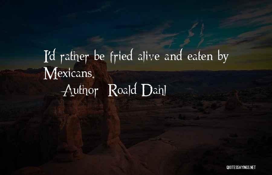 Roald Dahl Quotes: I'd Rather Be Fried Alive And Eaten By Mexicans.