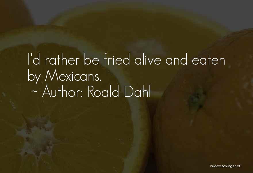 Roald Dahl Quotes: I'd Rather Be Fried Alive And Eaten By Mexicans.