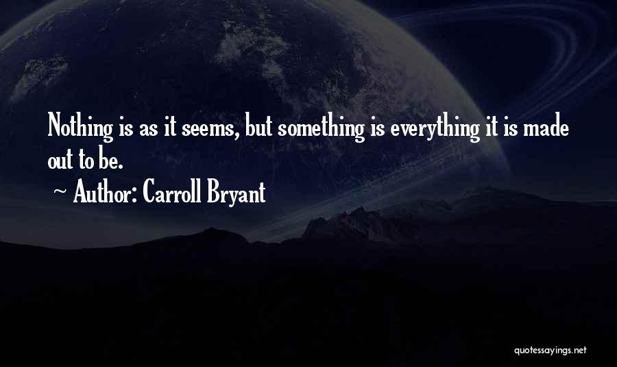 Carroll Bryant Quotes: Nothing Is As It Seems, But Something Is Everything It Is Made Out To Be.