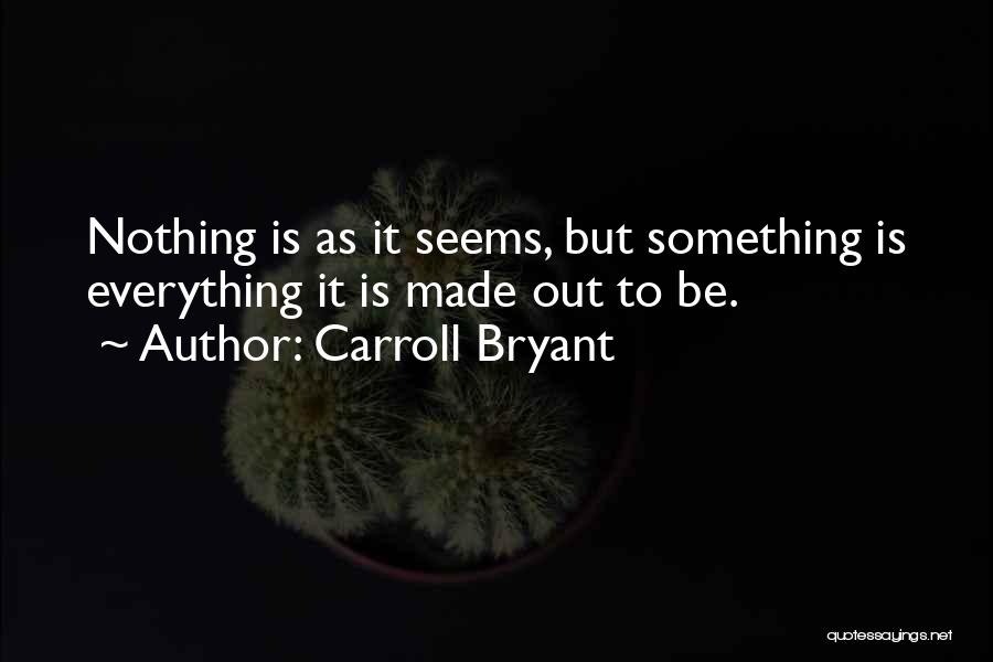 Carroll Bryant Quotes: Nothing Is As It Seems, But Something Is Everything It Is Made Out To Be.
