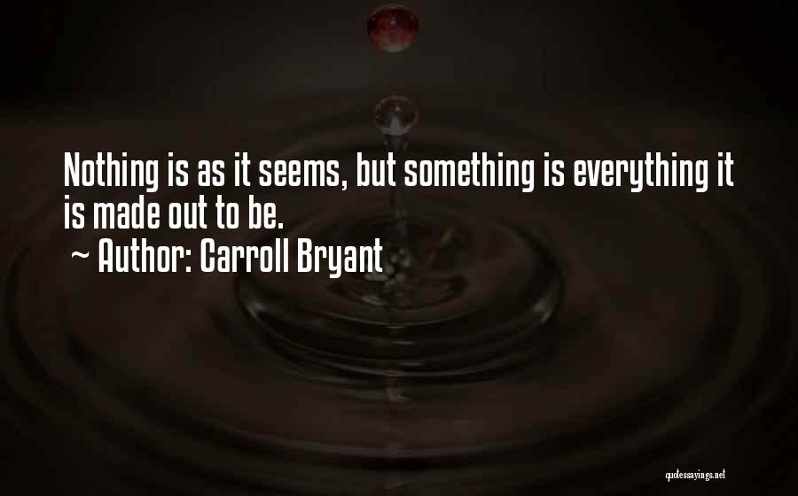 Carroll Bryant Quotes: Nothing Is As It Seems, But Something Is Everything It Is Made Out To Be.