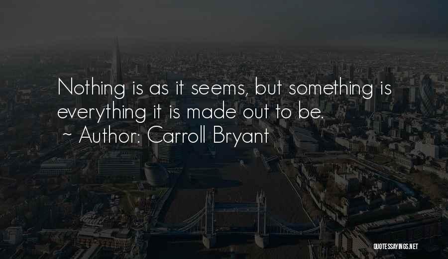 Carroll Bryant Quotes: Nothing Is As It Seems, But Something Is Everything It Is Made Out To Be.