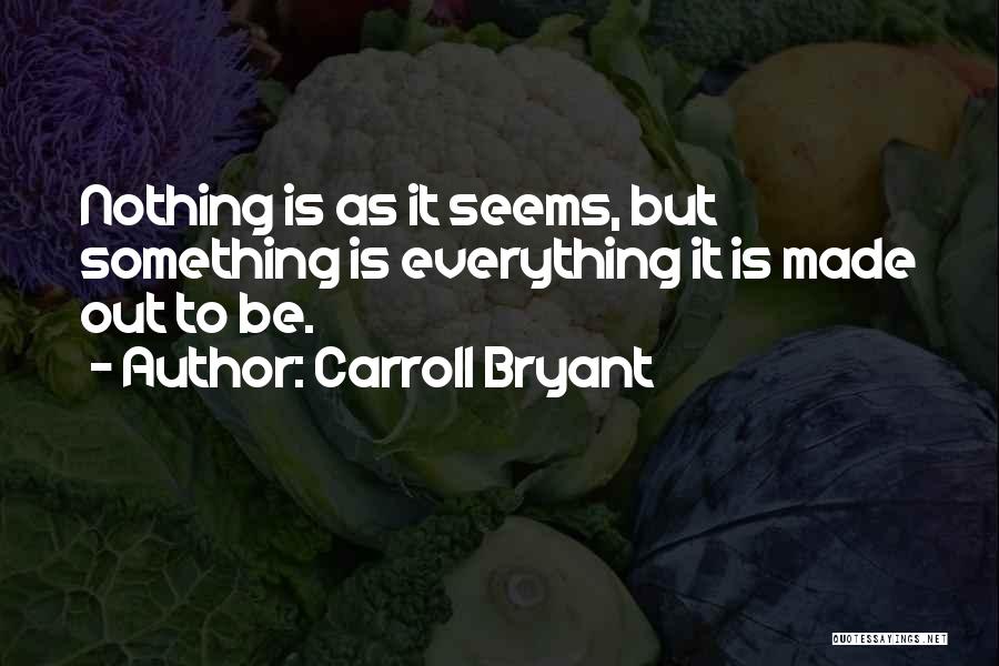 Carroll Bryant Quotes: Nothing Is As It Seems, But Something Is Everything It Is Made Out To Be.