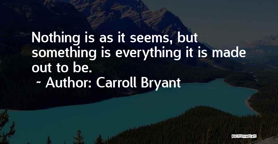 Carroll Bryant Quotes: Nothing Is As It Seems, But Something Is Everything It Is Made Out To Be.