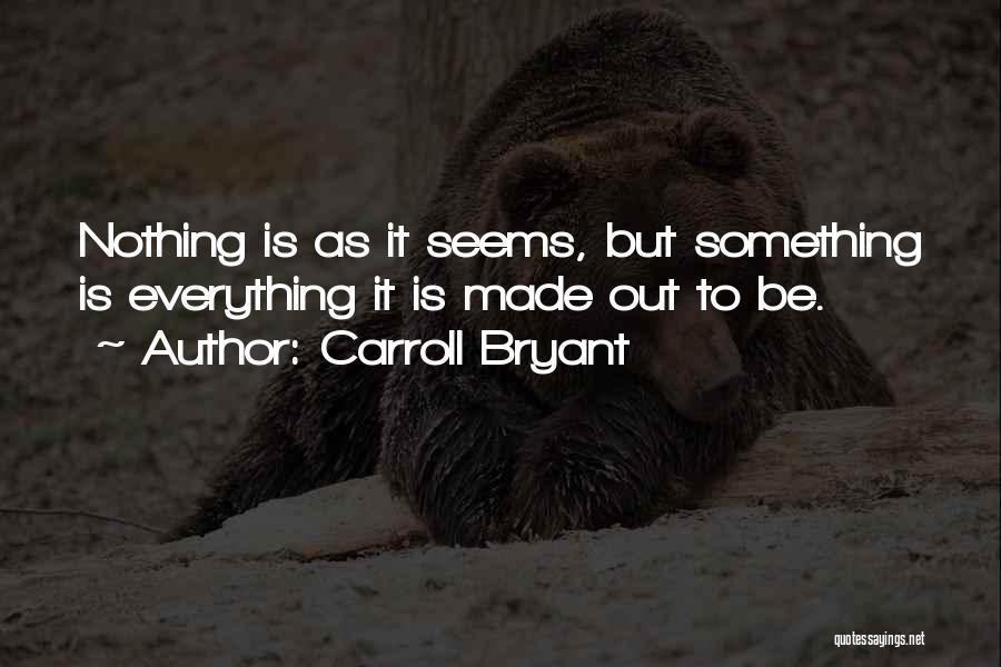 Carroll Bryant Quotes: Nothing Is As It Seems, But Something Is Everything It Is Made Out To Be.
