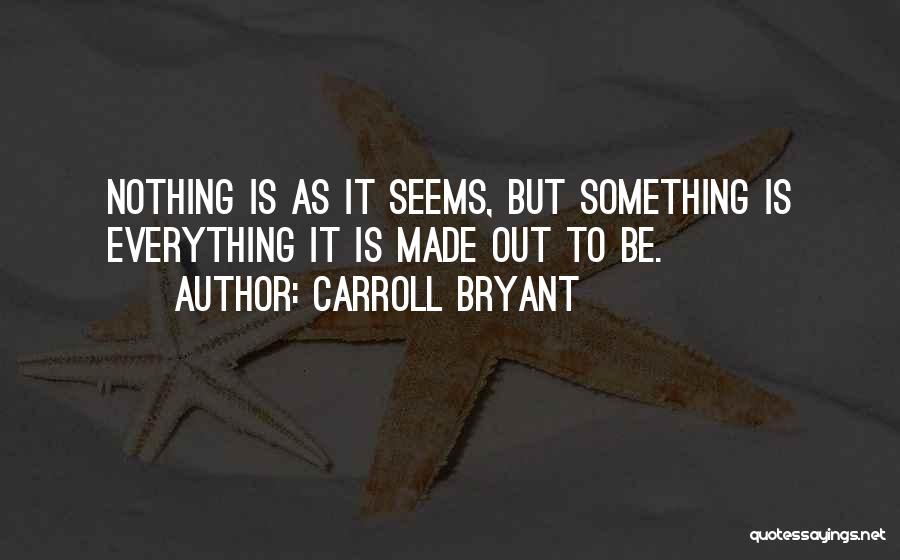 Carroll Bryant Quotes: Nothing Is As It Seems, But Something Is Everything It Is Made Out To Be.