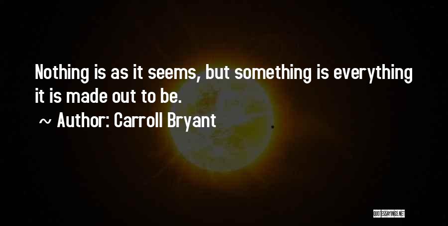 Carroll Bryant Quotes: Nothing Is As It Seems, But Something Is Everything It Is Made Out To Be.