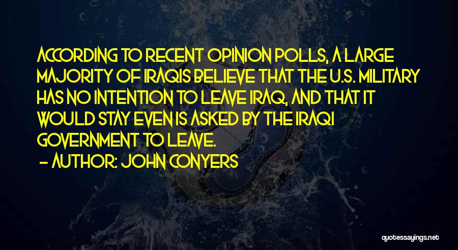 John Conyers Quotes: According To Recent Opinion Polls, A Large Majority Of Iraqis Believe That The U.s. Military Has No Intention To Leave