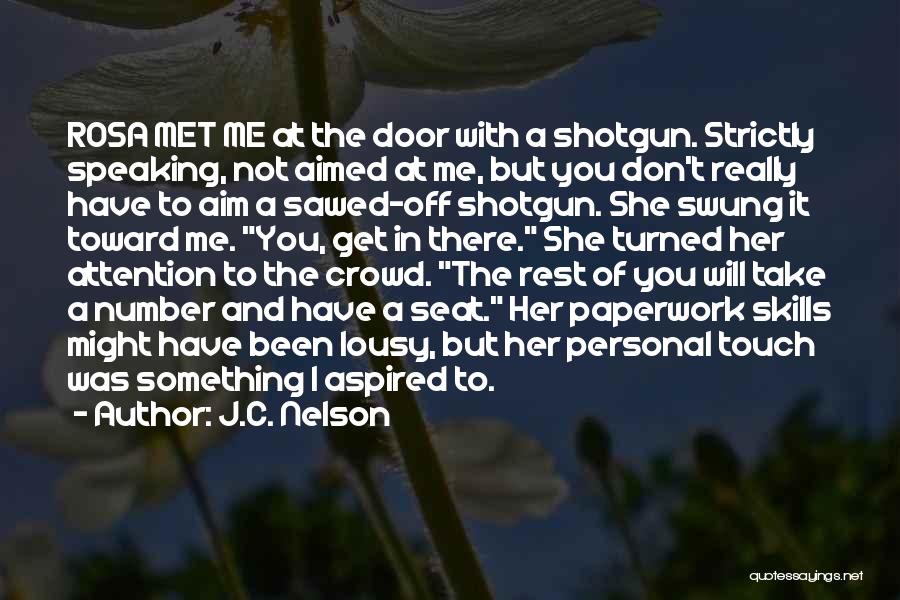 J.C. Nelson Quotes: Rosa Met Me At The Door With A Shotgun. Strictly Speaking, Not Aimed At Me, But You Don't Really Have